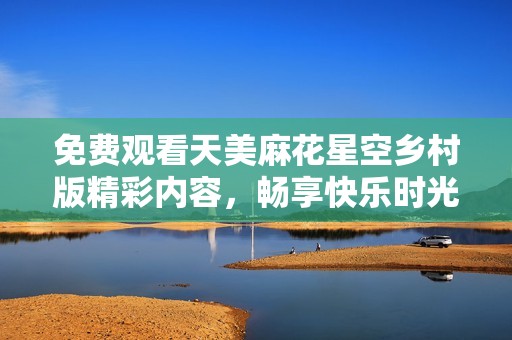 免费观看天美麻花星空乡村版精彩内容，畅享快乐时光