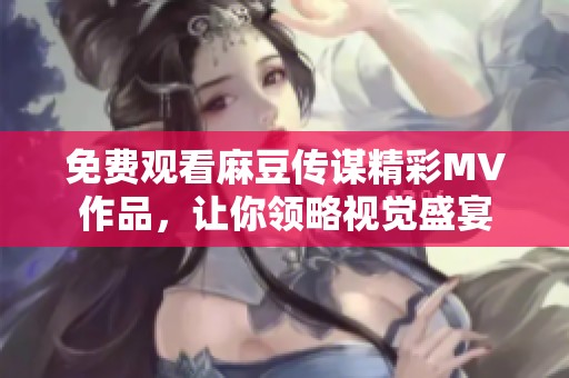 免费观看麻豆传谋精彩MV作品，让你领略视觉盛宴