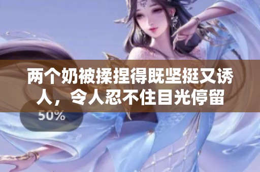 两个奶被揉捏得既坚挺又诱人，令人忍不住目光停留