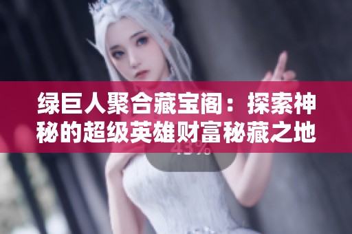 绿巨人聚合藏宝阁：探索神秘的超级英雄财富秘藏之地