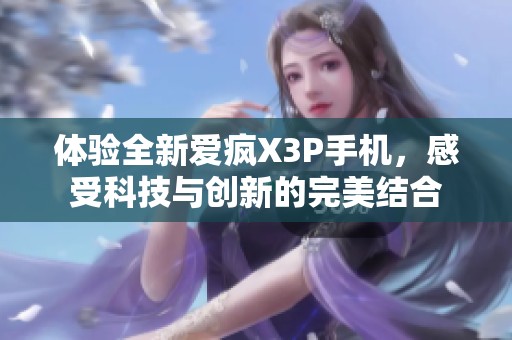体验全新爱疯X3P手机，感受科技与创新的完美结合