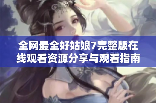 全网最全好姑娘7完整版在线观看资源分享与观看指南