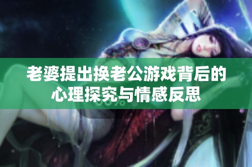老婆提出换老公游戏背后的心理探究与情感反思