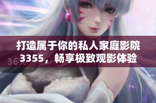 打造属于你的私人家庭影院3355，畅享极致观影体验