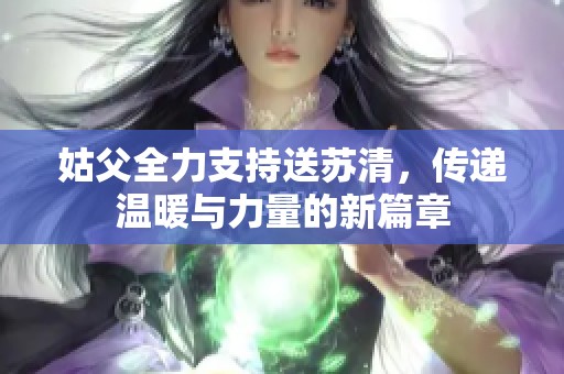 姑父全力支持送苏清，传递温暖与力量的新篇章