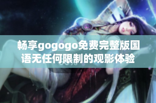 畅享gogogo免费完整版国语无任何限制的观影体验