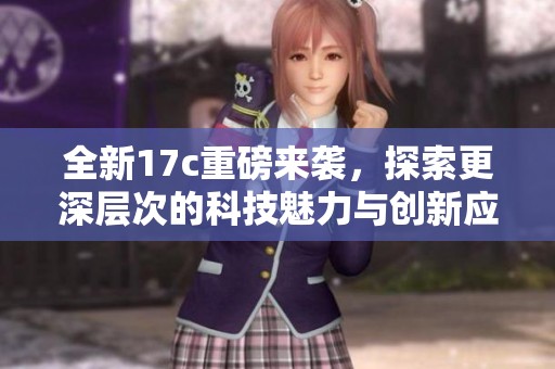 全新17c重磅来袭，探索更深层次的科技魅力与创新应用