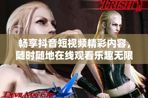 畅享抖音短视频精彩内容，随时随地在线观看乐趣无限