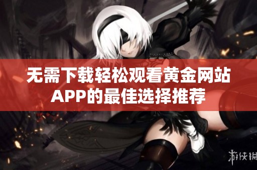 无需下载轻松观看黄金网站APP的最佳选择推荐
