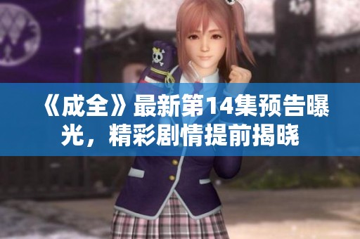 《成全》最新第14集预告曝光，精彩剧情提前揭晓