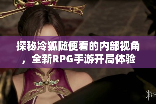 探秘冷狐随便看的内部视角，全新RPG手游开局体验