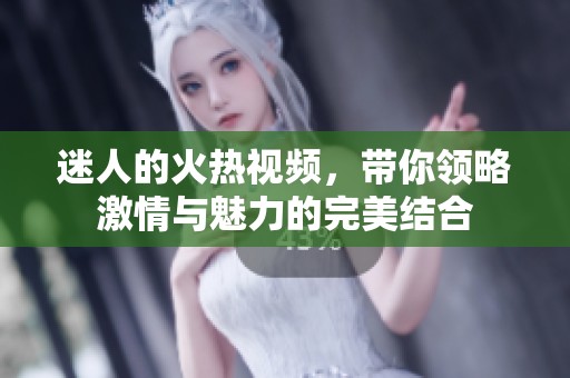 迷人的火热视频，带你领略激情与魅力的完美结合
