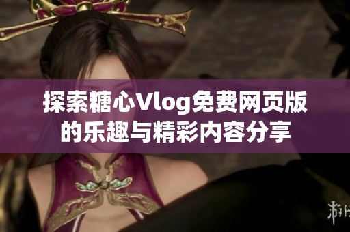 探索糖心Vlog免费网页版的乐趣与精彩内容分享