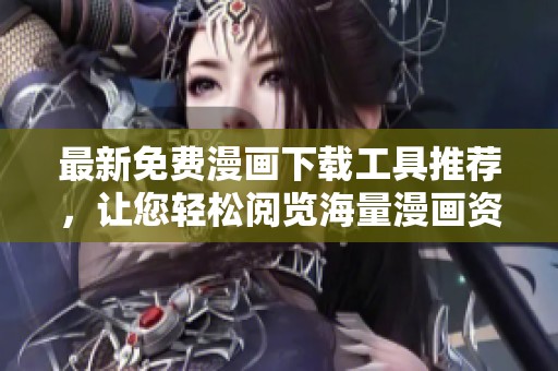 最新免费漫画下载工具推荐，让您轻松阅览海量漫画资源