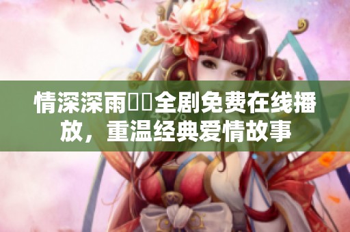 情深深雨濛濛全剧免费在线播放，重温经典爱情故事