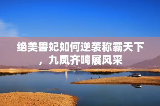 绝美兽妃如何逆袭称霸天下，九凤齐鸣展风采
