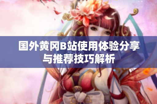 国外黄冈B站使用体验分享与推荐技巧解析