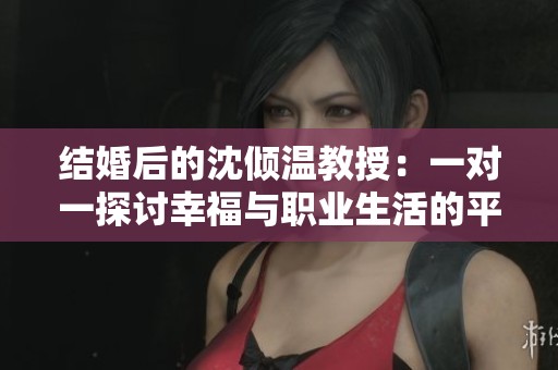 结婚后的沈倾温教授：一对一探讨幸福与职业生活的平衡
