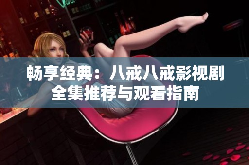 畅享经典：八戒八戒影视剧全集推荐与观看指南