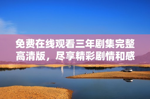 免费在线观看三年剧集完整高清版，尽享精彩剧情和感人故事