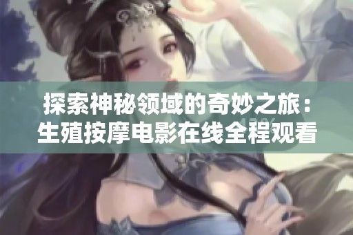 探索神秘领域的奇妙之旅：生殖按摩电影在线全程观看