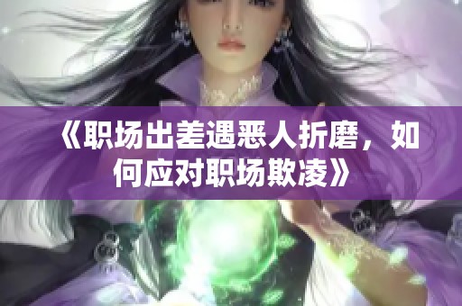 《职场出差遇恶人折磨，如何应对职场欺凌》
