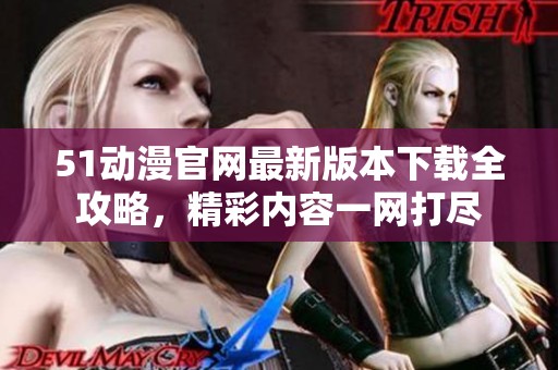 51动漫官网最新版本下载全攻略，精彩内容一网打尽