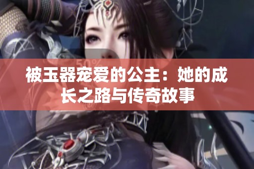 被玉器宠爱的公主：她的成长之路与传奇故事