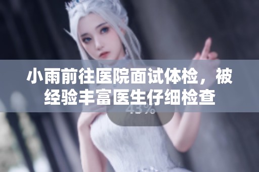 小雨前往医院面试体检，被经验丰富医生仔细检查