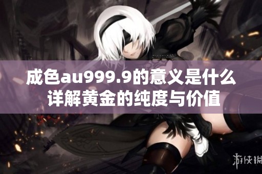 成色au999.9的意义是什么 详解黄金的纯度与价值