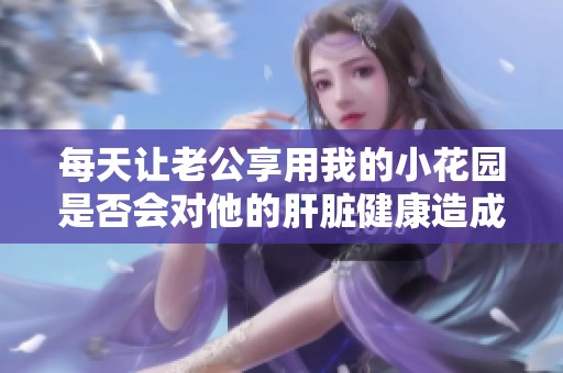 每天让老公享用我的小花园是否会对他的肝脏健康造成影响