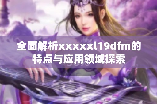 全面解析xxxxxl19dfm的特点与应用领域探索