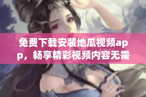 免费下载安装地瓜视频app，畅享精彩视频内容无需收费