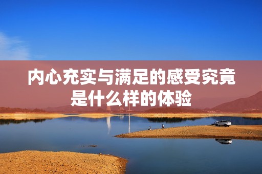 内心充实与满足的感受究竟是什么样的体验