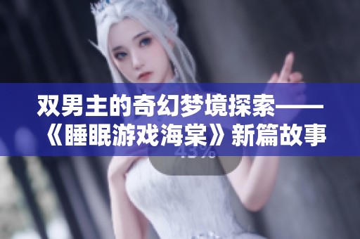 双男主的奇幻梦境探索——《睡眠游戏海棠》新篇故事揭秘