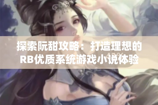 探索阮甜攻略：打造理想的RB优质系统游戏小说体验