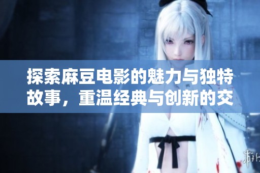 探索麻豆电影的魅力与独特故事，重温经典与创新的交融