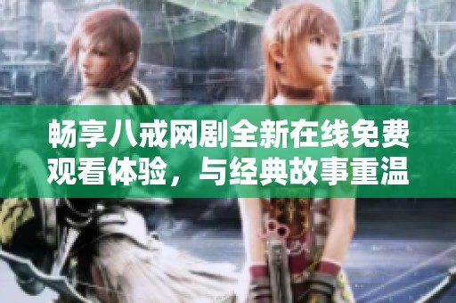 畅享八戒网剧全新在线免费观看体验，与经典故事重温情感魅力