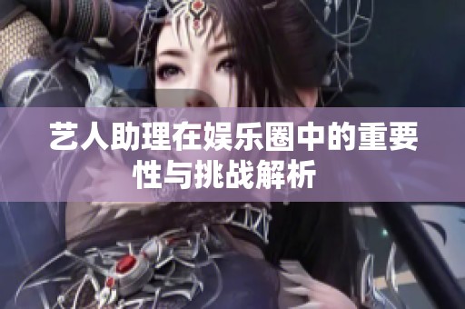 艺人助理在娱乐圈中的重要性与挑战解析  