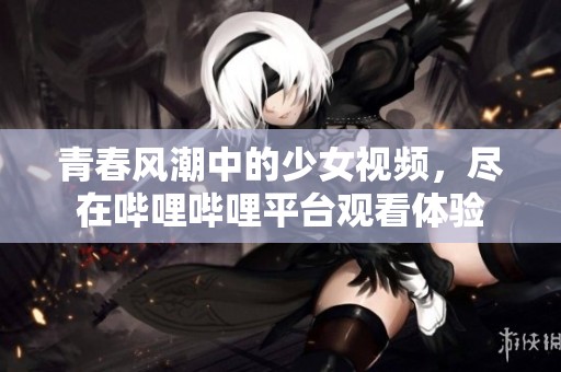 青春风潮中的少女视频，尽在哔哩哔哩平台观看体验