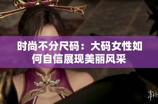 时尚不分尺码：大码女性如何自信展现美丽风采