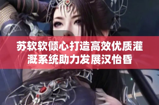 苏软软倾心打造高效优质灌溉系统助力发展汉怡昏