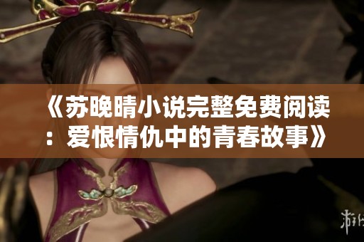 《苏晚晴小说完整免费阅读：爱恨情仇中的青春故事》