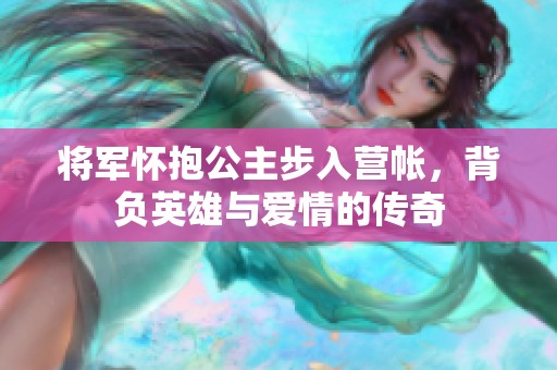 将军怀抱公主步入营帐，背负英雄与爱情的传奇