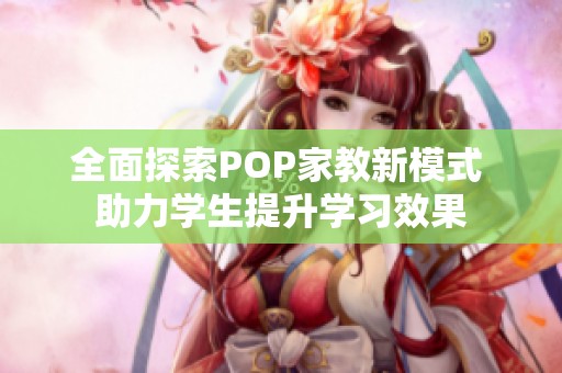 全面探索POP家教新模式 助力学生提升学习效果