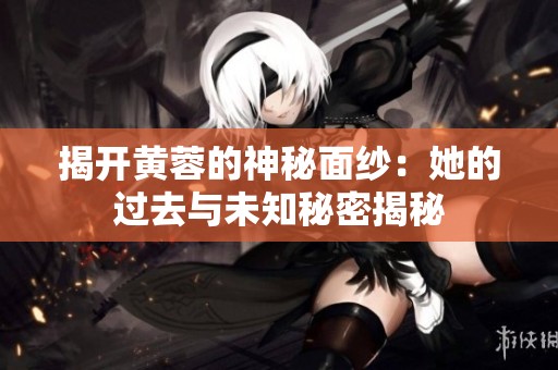 揭开黄蓉的神秘面纱：她的过去与未知秘密揭秘