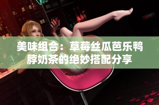 美味组合：草莓丝瓜芭乐鸭脖奶茶的绝妙搭配分享