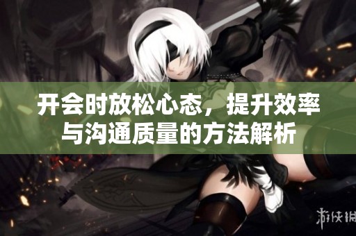 开会时放松心态，提升效率与沟通质量的方法解析