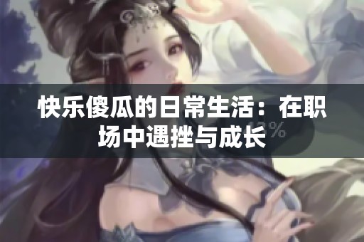 快乐傻瓜的日常生活：在职场中遇挫与成长