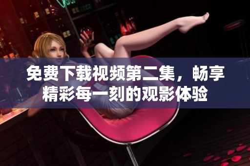 免费下载视频第二集，畅享精彩每一刻的观影体验